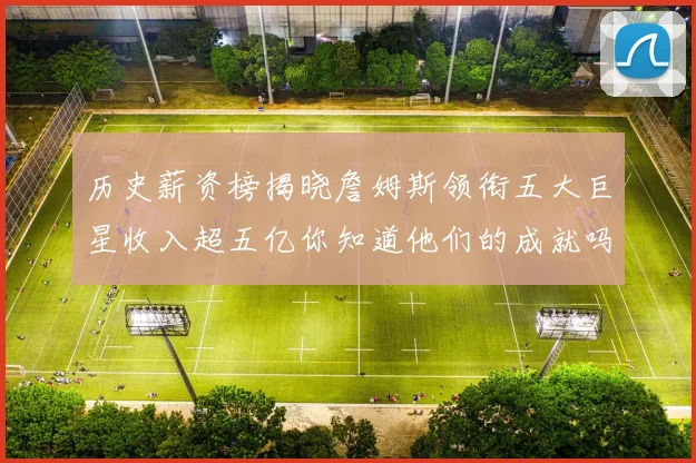历史薪资榜揭晓詹姆斯领衔五大巨星收入超五亿你知道他们的成就吗