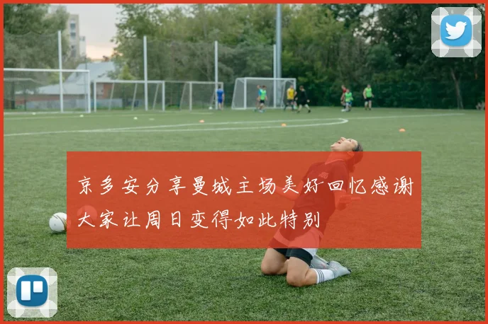 京多安分享曼城主场美好回忆感谢大家让周日变得如此特别
