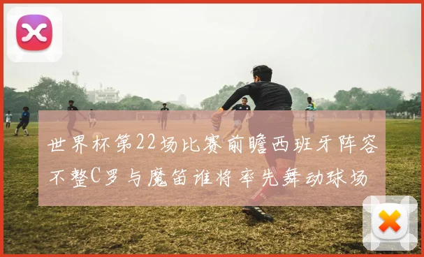 世界杯第22场比赛前瞻西班牙阵容不整C罗与魔笛谁将率先舞动球场