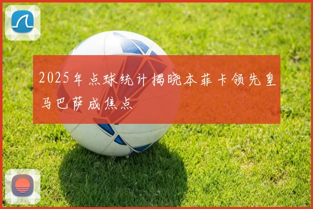 2025年点球统计揭晓本菲卡领先皇马巴萨成焦点