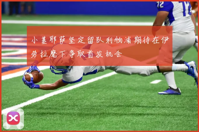 小基耶萨坚定留队利物浦期待在伊劳拉麾下争取首发机会