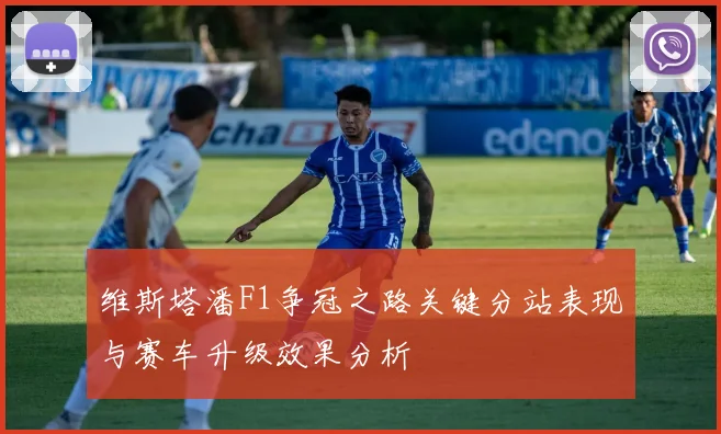 维斯塔潘F1争冠之路关键分站表现与赛车升级效果分析