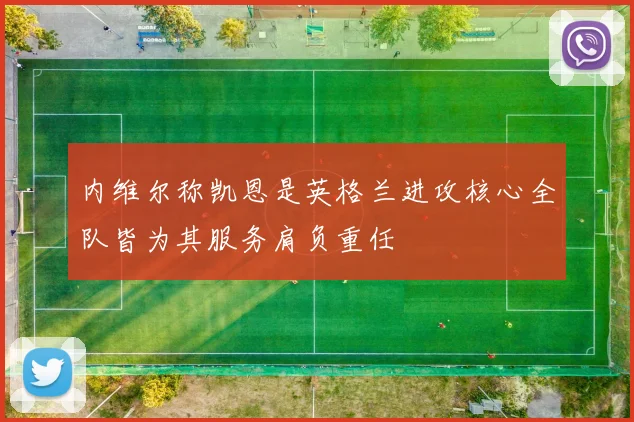 内维尔称凯恩是英格兰进攻核心全队皆为其服务肩负重任