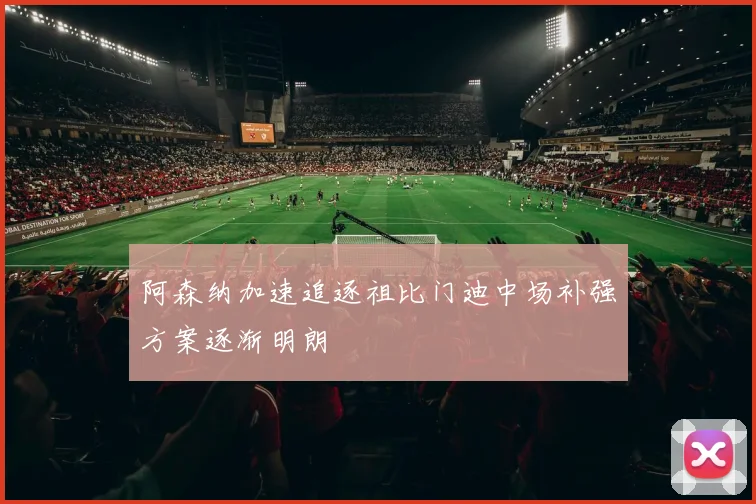 阿森纳加速追逐祖比门迪中场补强方案逐渐明朗