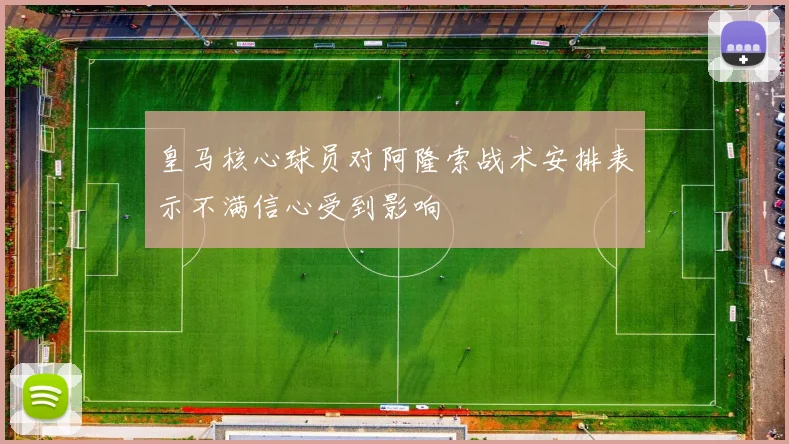 皇马核心球员对阿隆索战术安排表示不满信心受到影响