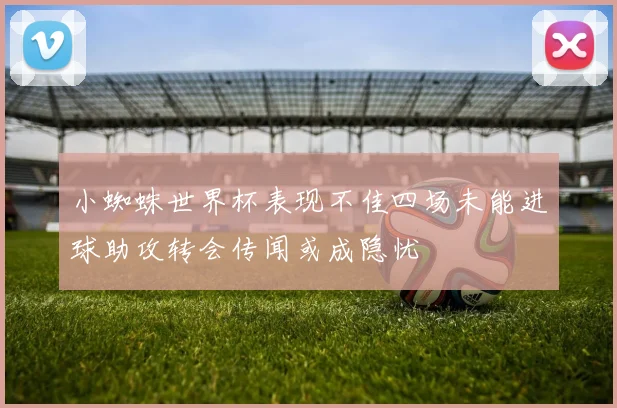 小蜘蛛世界杯表现不佳四场未能进球助攻转会传闻或成隐忧