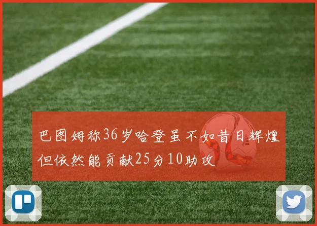 巴图姆称36岁哈登虽不如昔日辉煌但依然能贡献25分10助攻