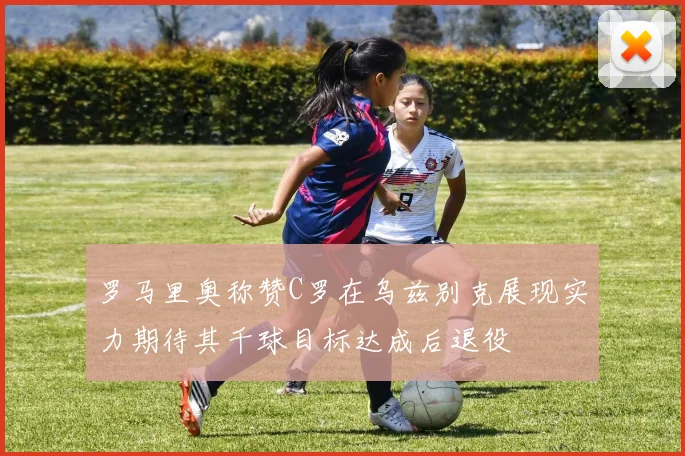 罗马里奥称赞C罗在乌兹别克展现实力期待其千球目标达成后退役
