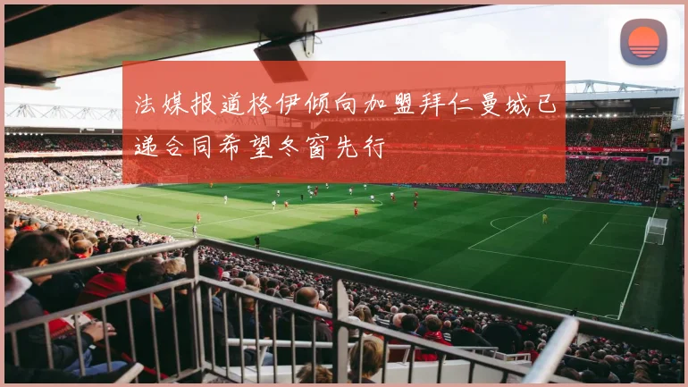 法媒报道格伊倾向加盟拜仁曼城已递合同希望冬窗先行