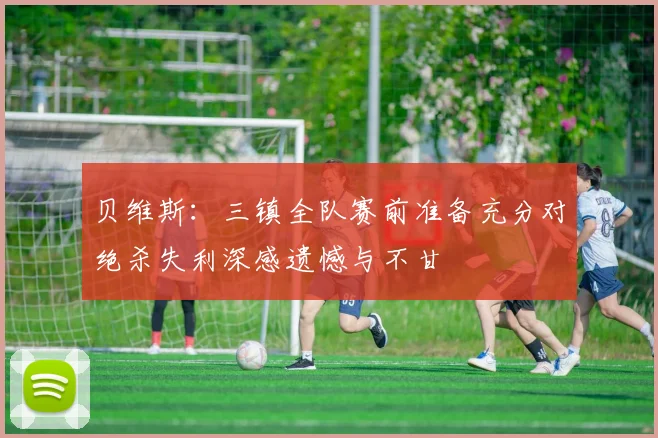 贝维斯：三镇全队赛前准备充分对绝杀失利深感遗憾与不甘
