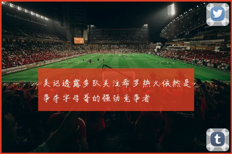 美记透露多队关注希罗热火依然是争夺字母哥的强劲竞争者