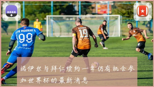 诺伊尔与拜仁续约一年仍有机会参加世界杯的最新消息