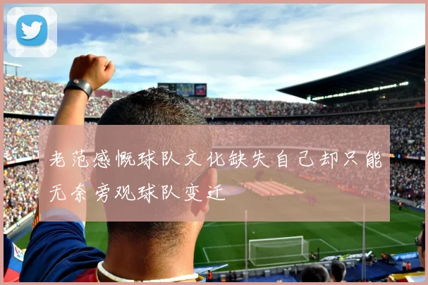 老范感慨球队文化缺失自己却只能无奈旁观球队变迁