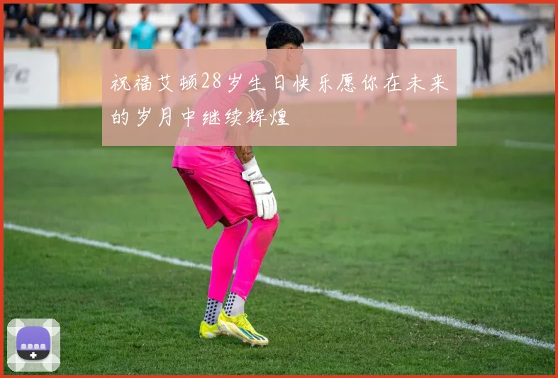 祝福艾顿28岁生日快乐愿你在未来的岁月中继续辉煌