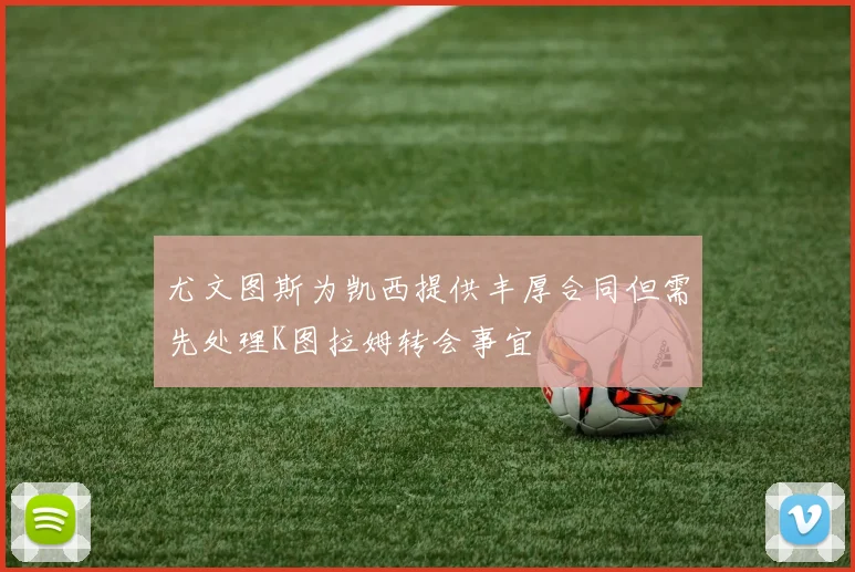 尤文图斯为凯西提供丰厚合同但需先处理K图拉姆转会事宜