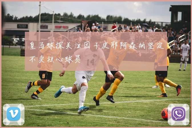 皇马球探关注因卡皮耶阿森纳坚定不卖核心球员