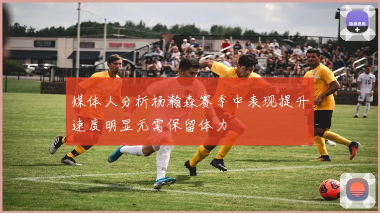 媒体人分析杨瀚森赛季中表现提升速度明显无需保留体力