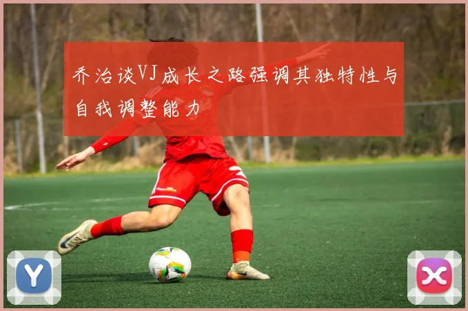 乔治谈VJ成长之路强调其独特性与自我调整能力