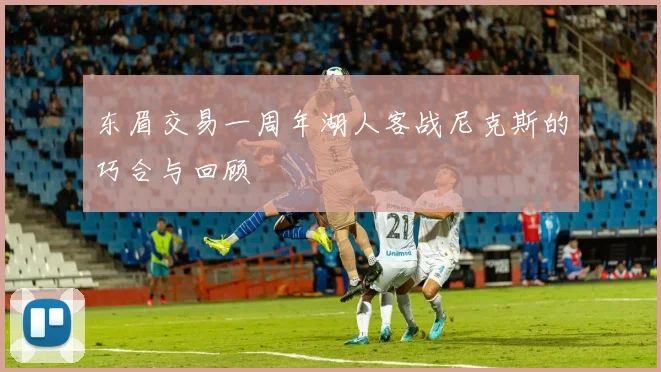 东眉交易一周年湖人客战尼克斯的巧合与回顾