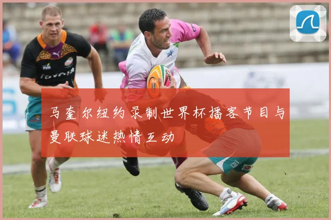 马奎尔纽约录制世界杯播客节目与曼联球迷热情互动