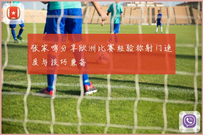 张家鸣分享欧洲比赛经验称射门速度与技巧兼备