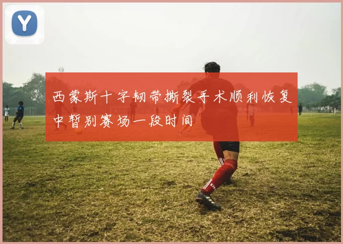 西蒙斯十字韧带撕裂手术顺利恢复中暂别赛场一段时间