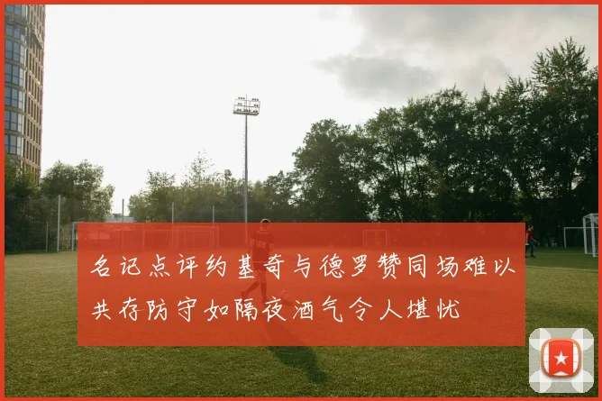 名记点评约基奇与德罗赞同场难以共存防守如隔夜酒气令人堪忧