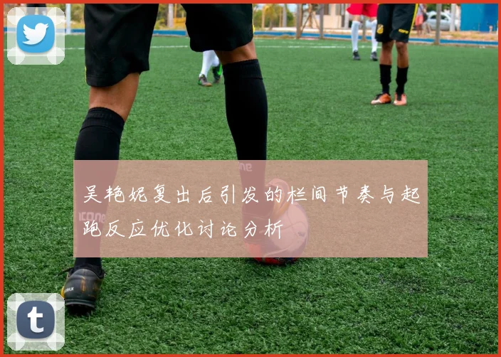吴艳妮复出后引发的栏间节奏与起跑反应优化讨论分析