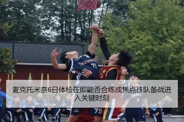麦克托米奈6日体检在即能否合练成焦点球队备战进入关键时刻